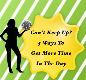 Cant Keep Up? 5 Ways To Get More Time In The Day 5WaysToGetMoreTimeInTheDay 300x280 Cant Keep Up? 5 Ways To Get More Time In The Day